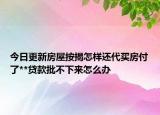 今日更新房屋按揭怎样还代买房付了**贷款批不下来怎么办