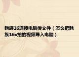 魅族16连接电脑传文件（怎么把魅族16x拍的视频导入电脑）