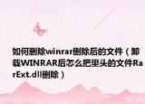 如何删除winrar删除后的文件（卸载WINRAR后怎么把里头的文件RarExt.dll删除）