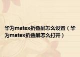华为matex折叠屏怎么设置（华为matex折叠屏怎么打开）