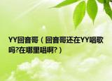 YY回音哥（回音哥还在YY唱歌吗?在哪里唱啊?）
