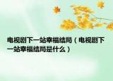 电视剧下一站幸福结局（电视剧下一站幸福结局是什么）