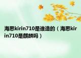 海思kirin710是谁造的（海思kirin710是麒麟吗）