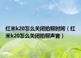 红米k20怎么关闭拍照时间（红米k20怎么关闭拍照声音）