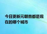 今日更新元朝首都是现在的哪个城市