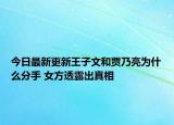 今日最新更新王子文和贾乃亮为什么分手 女方透露出真相