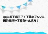 qq三国下载不了（下载完了QQ三国的最新补丁放在什么地方）