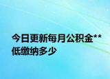 今日更新每月公积金**低缴纳多少