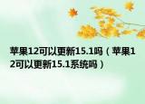 苹果12可以更新15.1吗（苹果12可以更新15.1系统吗）