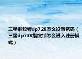 三星指纹锁dp728怎么设置密码（三星dp738指纹锁怎么进入注册模式）