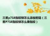 三星p718指纹锁怎么添加密码（三星P718指纹锁怎么录指纹）