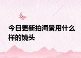 今日更新拍海景用什么样的镜头