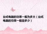 台式电脑的功率一般为多大（台式电脑的功率一般是多少）