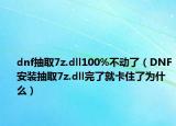 dnf抽取7z.dll100%不动了（DNF安装抽取7z.dll完了就卡住了为什么）