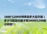 1600*1200分辨率是多大显示器（多少寸的显示屏才有1600X1200的分辨率?）