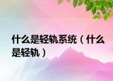 什么是轻轨系统（什么是轻轨）