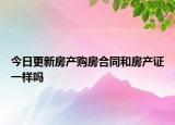 今日更新房产购房合同和房产证一样吗