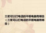 三星可以打电话的平板电脑有哪些（三星可以打电话的平板电脑有哪些）