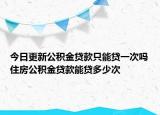 今日更新公积金贷款只能贷一次吗住房公积金贷款能贷多少次