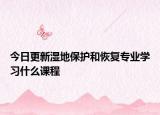 今日更新湿地保护和恢复专业学习什么课程