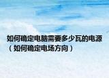 如何确定电脑需要多少瓦的电源（如何确定电场方向）