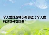 个人爱好及特长有哪些（个人爱好及特长有哪些）