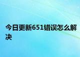 今日更新651错误怎么解决
