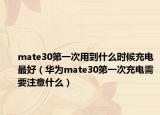 mate30第一次用到什么时候充电最好（华为mate30第一次充电需要注意什么）