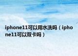 iphone11可以用水洗吗（iphone11可以双卡吗）