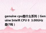 genuine cpu是什么系列（Genuine IntelR CPU 0  3.00GHz 是i7吗）