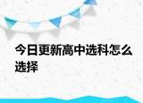 今日更新高中选科怎么选择