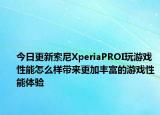 今日更新索尼XperiaPROI玩游戏性能怎么样带来更加丰富的游戏性能体验