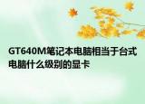GT640M笔记本电脑相当于台式电脑什么级别的显卡