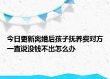 今日更新离婚后孩子抚养费对方一直说没钱不出怎么办