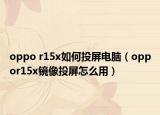 oppo r15x如何投屏电脑（oppor15x镜像投屏怎么用）