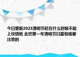 今日更新2023清明节赶在什么时候不能上坟烧纸 去世第一年清明节扫墓有啥要注意的