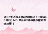 cf与主机连接不稳定怎么解决（升级win10后玩《cf》显示与主机连接不稳定,怎么处理?）