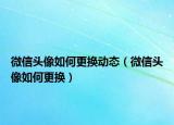 微信头像如何更换动态（微信头像如何更换）