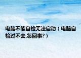 电脑不能自检无法启动（电脑自检过不去,怎回事?）