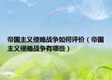 帝国主义侵略战争如何评价（帝国主义侵略战争有哪些）