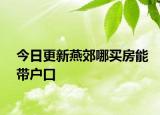 今日更新燕郊哪买房能带户口