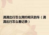 滴滴出行怎么预约明天的车（滴滴出行怎么看记录）