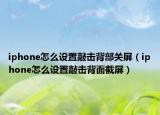 iphone怎么设置敲击背部关屏（iphone怎么设置敲击背面截屏）