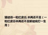 猜谜语一粒红皮谷,半两还不足（一粒红皮谷半两还不足解谜底打一生肖）
