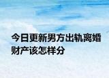 今日更新男方出轨离婚财产该怎样分