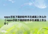 oppo手机下载的软件不在桌面上怎么办（oppo手机下载的软件不在桌面上怎么办）