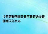 今日更新回南天是不是开始变暖 回南天怎么办