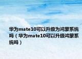 华为mate10可以升级为鸿蒙系统吗（华为mate10可以升级鸿蒙系统吗）