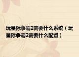 玩星际争霸2需要什么系统（玩星际争霸2需要什么配置）