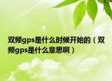 双频gps是什么时候开始的（双频gps是什么意思啊）